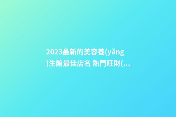 2023最新的美容養(yǎng)生館最佳店名 熱門旺財(cái)美容店名字,起名之家-第1張-店鋪起名-玄機(jī)派